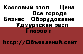 Кассовый стол ! › Цена ­ 5 000 - Все города Бизнес » Оборудование   . Удмуртская респ.,Глазов г.